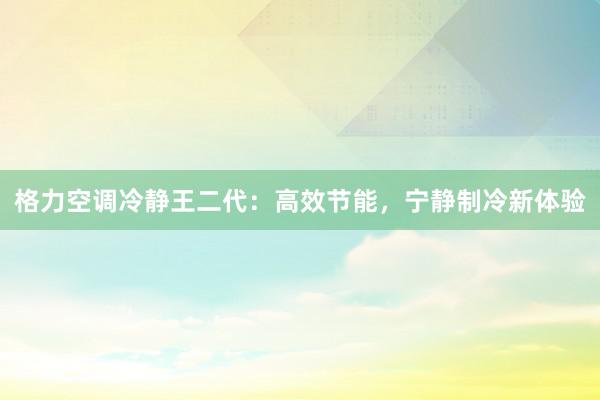 格力空调冷静王二代：高效节能，宁静制冷新体验